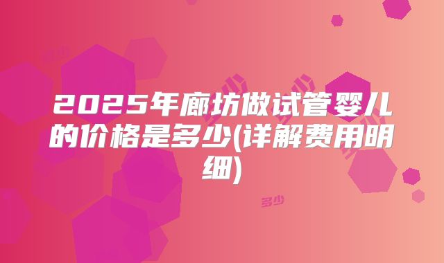 2025年廊坊做试管婴儿的价格是多少(详解费用明细)