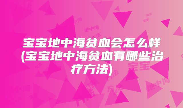宝宝地中海贫血会怎么样(宝宝地中海贫血有哪些治疗方法)