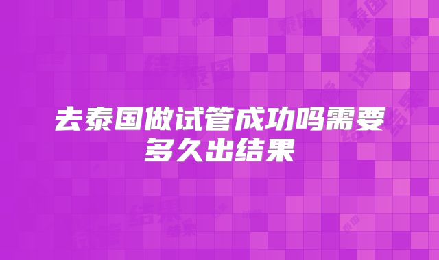 去泰国做试管成功吗需要多久出结果