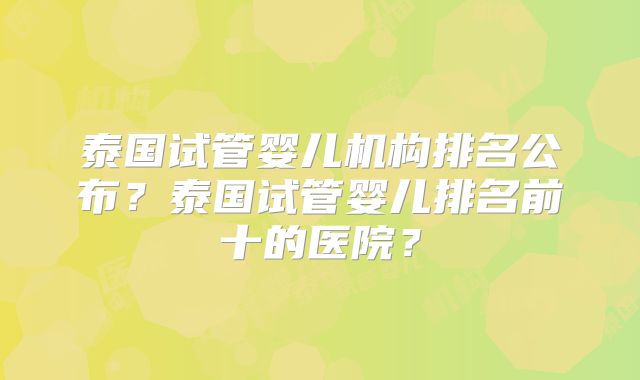 泰国试管婴儿机构排名公布？泰国试管婴儿排名前十的医院？