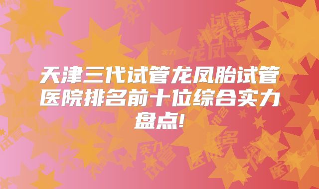 天津三代试管龙凤胎试管医院排名前十位综合实力盘点!