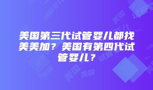 美国第三代试管婴儿都找美美加？美国有第四代试管婴儿？