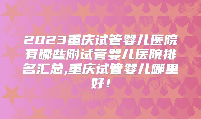 2023重庆试管婴儿医院有哪些附试管婴儿医院排名汇总,重庆试管婴儿哪里好!