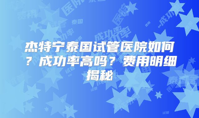 杰特宁泰国试管医院如何?成功率高吗?费用明细揭秘