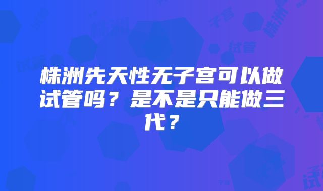 株洲先天性无子宫可以做试管吗?是不是只能做三代?