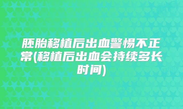 胚胎移植后出血警惕不正常(移植后出血会持续多长时间)