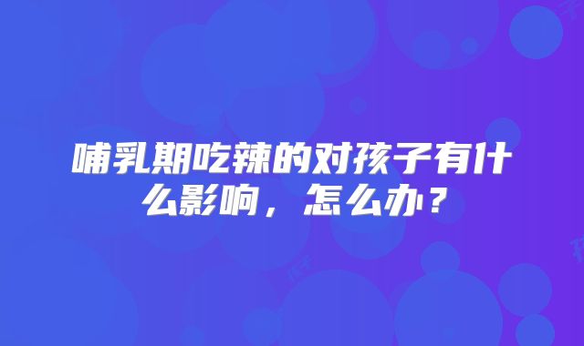 哺乳期吃辣的对孩子有什么影响，怎么办？