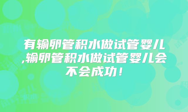 有输卵管积水做试管婴儿,输卵管积水做试管婴儿会不会成功!