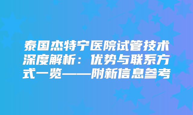 泰国杰特宁医院试管技术深度解析:优势与联系方式一览——附新信息参考
