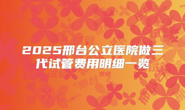 2025邢台公立医院做三代试管费用明细一览