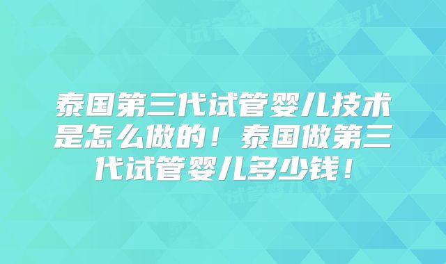 泰国第三代试管婴儿技术是怎么做的!泰国做第三代试管婴儿多少钱!