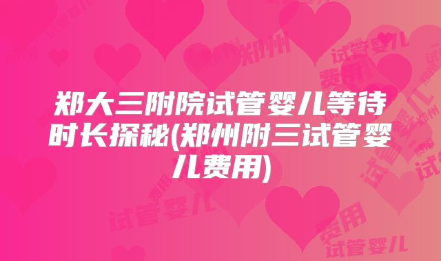郑大三附院试管婴儿等待时长探秘(郑州附三试管婴儿费用)