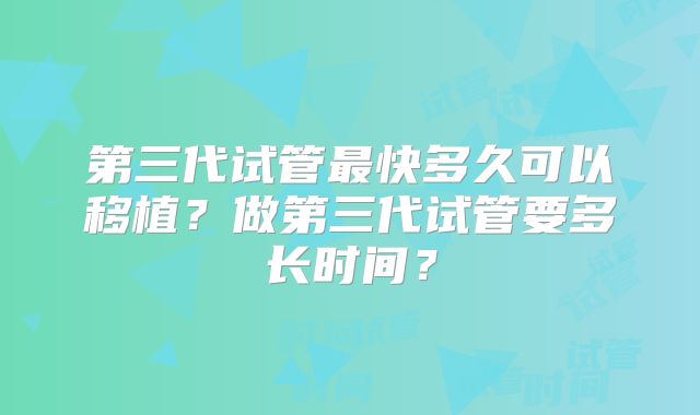 第三代试管最快多久可以移植?做第三代试管要多长时间?