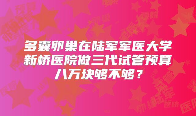 多囊卵巢在陆军军医大学新桥医院做三代试管预算八万块够不够？