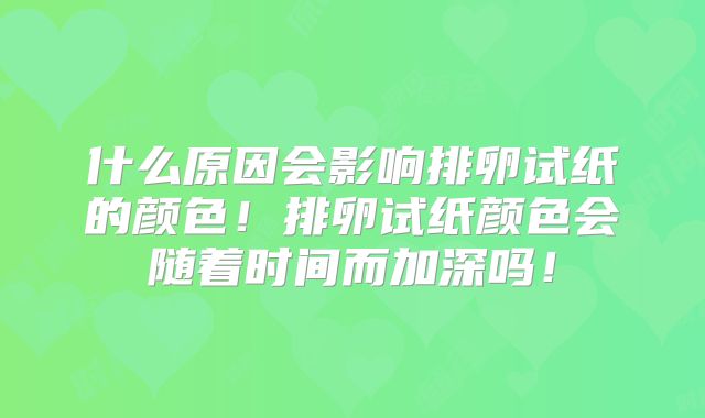 什么原因会影响排卵试纸的颜色!排卵试纸颜色会随着时间而加深吗!