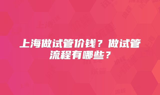 上海做试管价钱?做试管流程有哪些?
