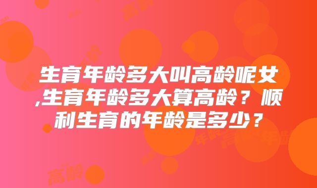 生育年龄多大叫高龄呢女,生育年龄多大算高龄?顺利生育的年龄是多少?