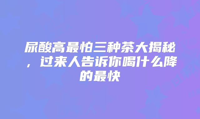 尿酸高最怕三种茶大揭秘,过来人告诉你喝什么降的最快
