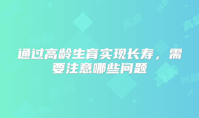 通过高龄生育实现长寿，需要注意哪些问题