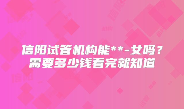 信阳试管机构能**-女吗？需要多少钱看完就知道