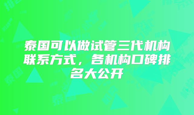 泰国可以做试管三代机构联系方式,各机构口碑排名大公开