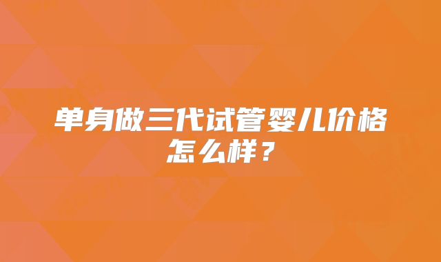 单身做三代试管婴儿价格怎么样?