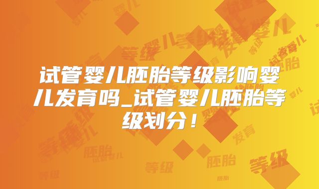 试管婴儿胚胎等级影响婴儿发育吗_试管婴儿胚胎等级划分！