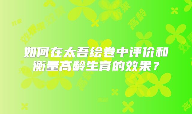 如何在太吾绘卷中评价和衡量高龄生育的效果？