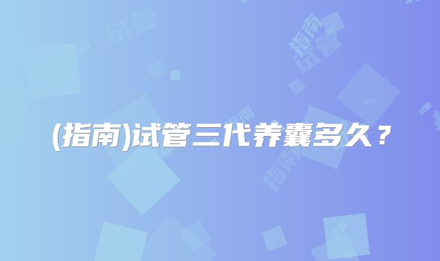 (指南)试管三代养囊多久？