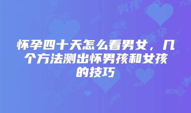 怀孕四十天怎么看男女，几个方法测出怀男孩和女孩的技巧