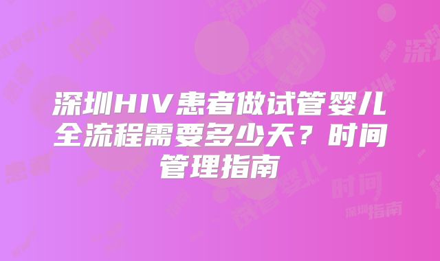 深圳HIV患者做试管婴儿全流程需要多少天？时间管理指南