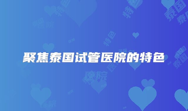 聚焦泰国试管医院的特色
