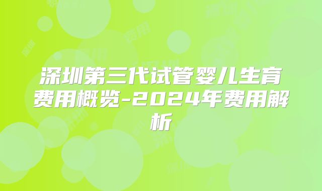 深圳第三代试管婴儿生育费用概览-2024年费用解析