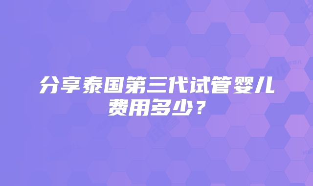 分享泰国第三代试管婴儿费用多少？