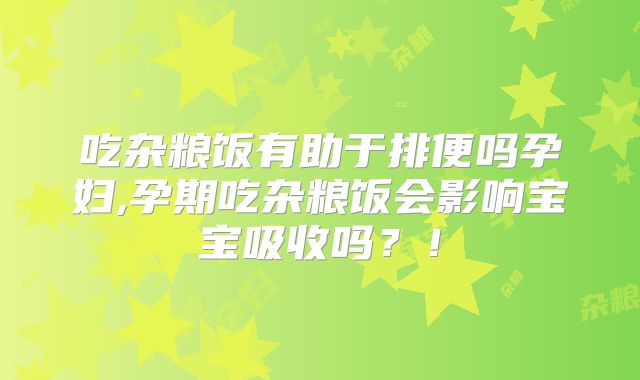 吃杂粮饭有助于排便吗孕妇,孕期吃杂粮饭会影响宝宝吸收吗？！