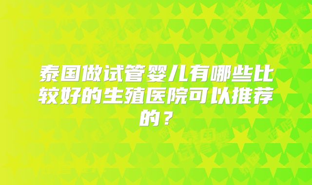 泰国做试管婴儿有哪些比较好的生殖医院可以推荐的？