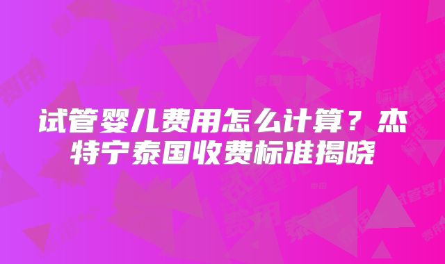 试管婴儿费用怎么计算？杰特宁泰国收费标准揭晓