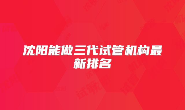 沈阳能做三代试管机构最新排名