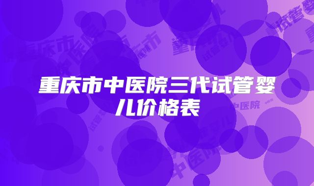 重庆市中医院三代试管婴儿价格表