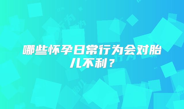 哪些怀孕日常行为会对胎儿不利？