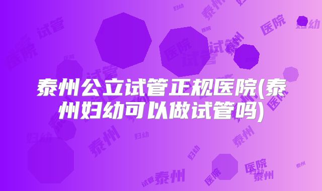 泰州公立试管正规医院(泰州妇幼可以做试管吗)