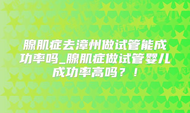 腺肌症去漳州做试管能成功率吗_腺肌症做试管婴儿成功率高吗?!