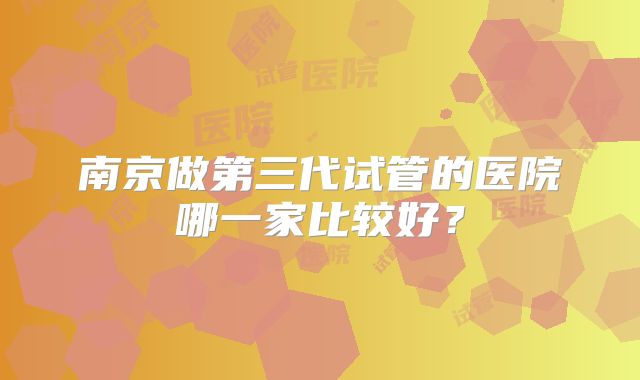 南京做第三代试管的医院哪一家比较好?