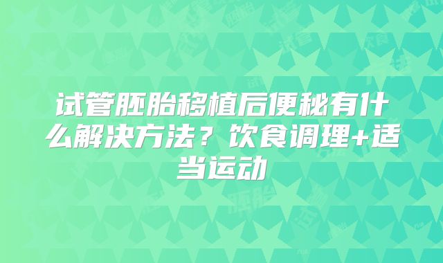 试管胚胎移植后便秘有什么解决方法？饮食调理+适当运动