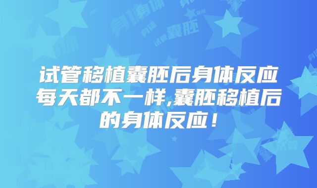 试管移植囊胚后身体反应每天都不一样,囊胚移植后的身体反应！