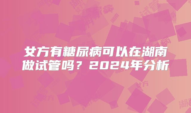 女方有糖尿病可以在湖南做试管吗?2024年分析