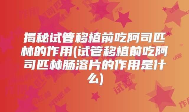 揭秘试管移植前吃阿司匹林的作用(试管移植前吃阿司匹林肠溶片的作用是什么)