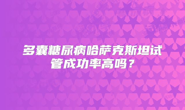 多囊糖尿病哈萨克斯坦试管成功率高吗？