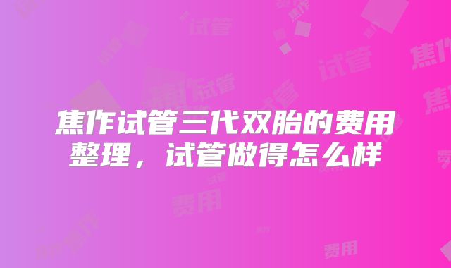 焦作试管三代双胎的费用整理,试管做得怎么样