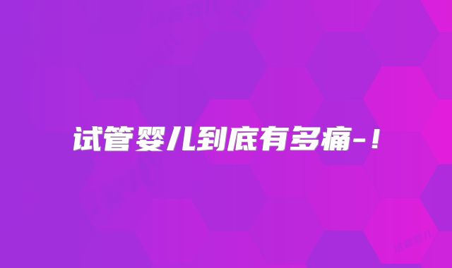 试管婴儿到底有多痛-!